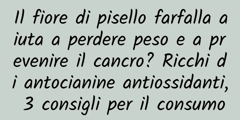 Il fiore di pisello farfalla aiuta a perdere peso e a prevenire il cancro? Ricchi di antocianine antiossidanti, 3 consigli per il consumo