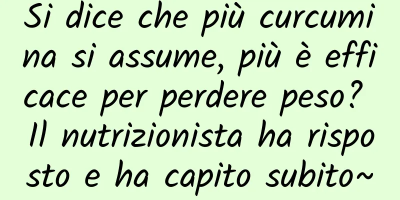 Si dice che più curcumina si assume, più è efficace per perdere peso? Il nutrizionista ha risposto e ha capito subito~