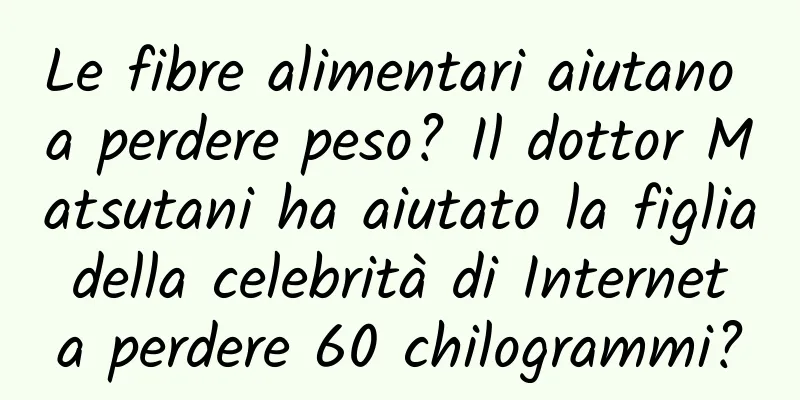 Le fibre alimentari aiutano a perdere peso? Il dottor Matsutani ha aiutato la figlia della celebrità di Internet a perdere 60 chilogrammi?
