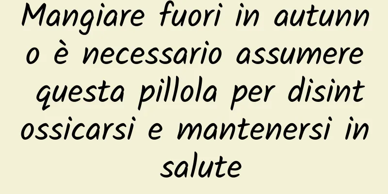 Mangiare fuori in autunno è necessario assumere questa pillola per disintossicarsi e mantenersi in salute