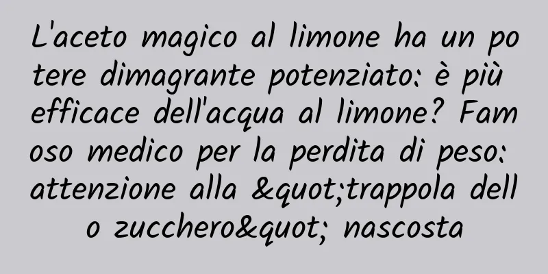 L'aceto magico al limone ha un potere dimagrante potenziato: è più efficace dell'acqua al limone? Famoso medico per la perdita di peso: attenzione alla "trappola dello zucchero" nascosta