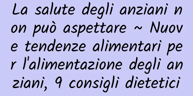La salute degli anziani non può aspettare ~ Nuove tendenze alimentari per l'alimentazione degli anziani, 9 consigli dietetici