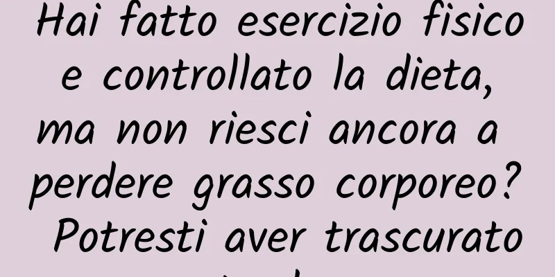 Hai fatto esercizio fisico e controllato la dieta, ma non riesci ancora a perdere grasso corporeo? Potresti aver trascurato queste due cose
