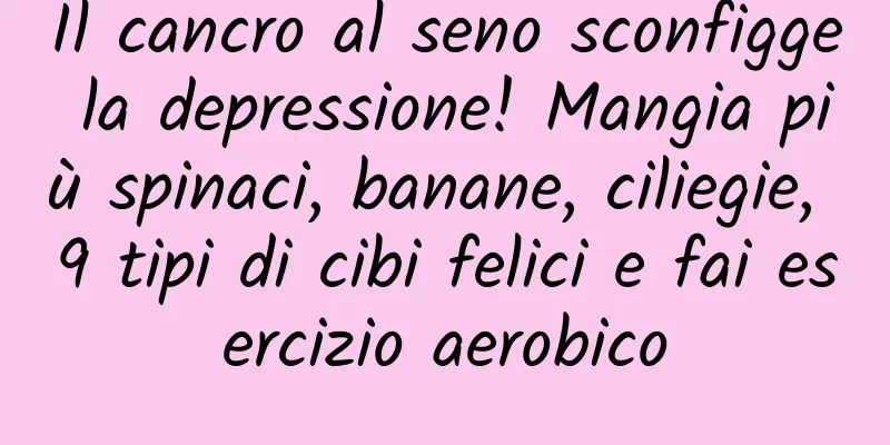 Il cancro al seno sconfigge la depressione! Mangia più spinaci, banane, ciliegie, 9 tipi di cibi felici e fai esercizio aerobico