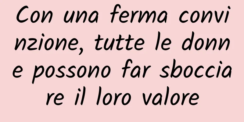 Con una ferma convinzione, tutte le donne possono far sbocciare il loro valore
