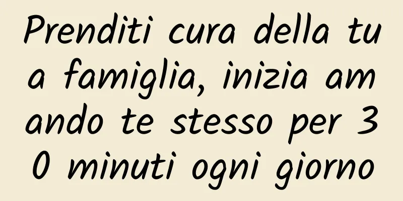 Prenditi cura della tua famiglia, inizia amando te stesso per 30 minuti ogni giorno