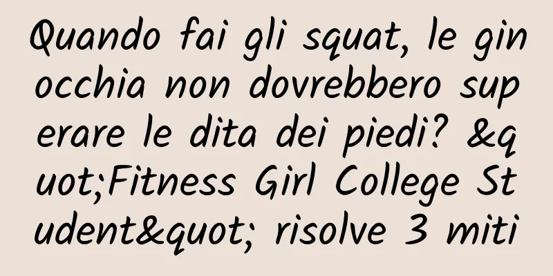Quando fai gli squat, le ginocchia non dovrebbero superare le dita dei piedi? "Fitness Girl College Student" risolve 3 miti
