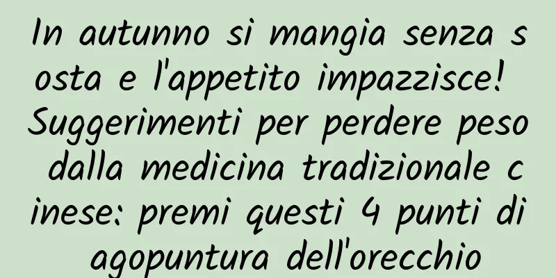 In autunno si mangia senza sosta e l'appetito impazzisce! Suggerimenti per perdere peso dalla medicina tradizionale cinese: premi questi 4 punti di agopuntura dell'orecchio