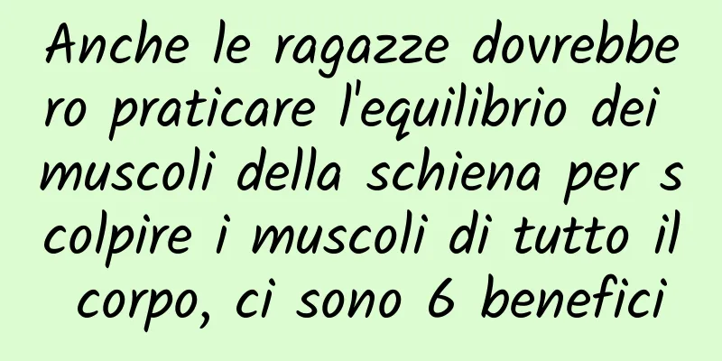 Anche le ragazze dovrebbero praticare l'equilibrio dei muscoli della schiena per scolpire i muscoli di tutto il corpo, ci sono 6 benefici