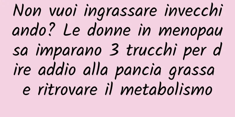 Non vuoi ingrassare invecchiando? Le donne in menopausa imparano 3 trucchi per dire addio alla pancia grassa e ritrovare il metabolismo