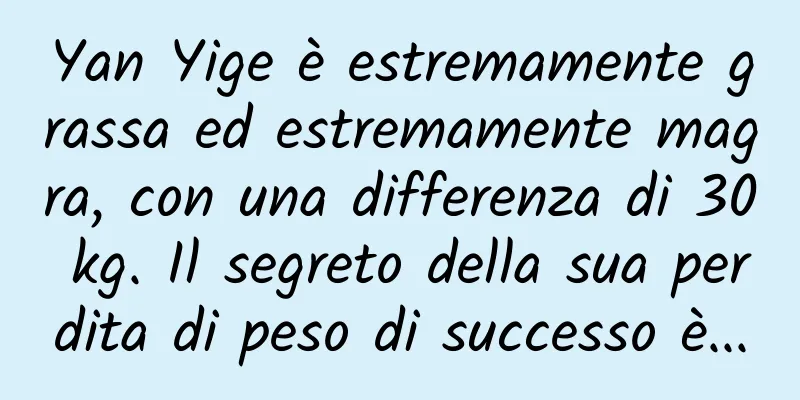Yan Yige è estremamente grassa ed estremamente magra, con una differenza di 30 kg. Il segreto della sua perdita di peso di successo è...