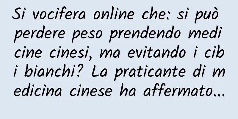Si vocifera online che: si può perdere peso prendendo medicine cinesi, ma evitando i cibi bianchi? La praticante di medicina cinese ha affermato...