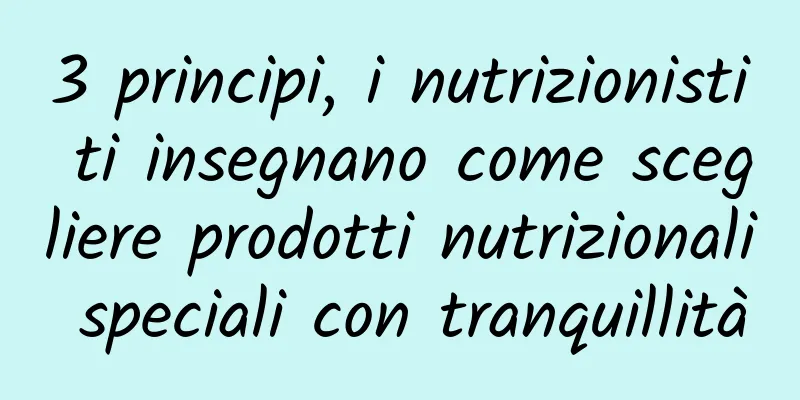 3 principi, i nutrizionisti ti insegnano come scegliere prodotti nutrizionali speciali con tranquillità