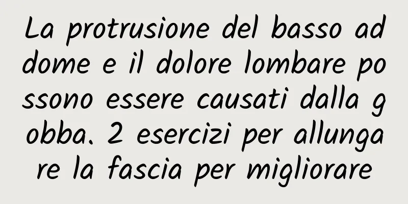 La protrusione del basso addome e il dolore lombare possono essere causati dalla gobba. 2 esercizi per allungare la fascia per migliorare