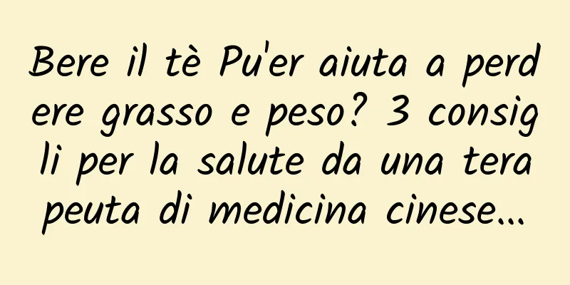Bere il tè Pu'er aiuta a perdere grasso e peso? 3 consigli per la salute da una terapeuta di medicina cinese...