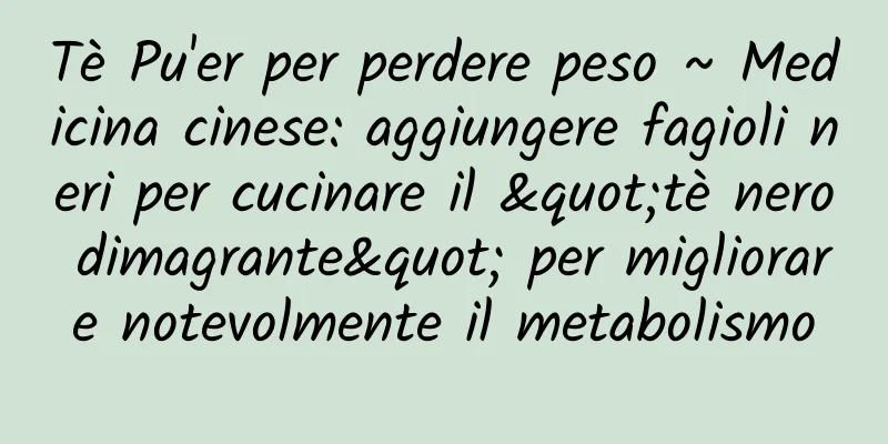 Tè Pu'er per perdere peso ~ Medicina cinese: aggiungere fagioli neri per cucinare il "tè nero dimagrante" per migliorare notevolmente il metabolismo