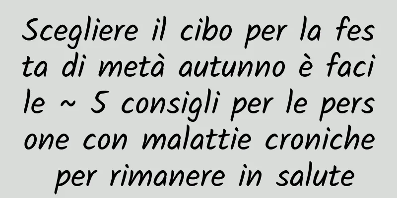 Scegliere il cibo per la festa di metà autunno è facile ~ 5 consigli per le persone con malattie croniche per rimanere in salute