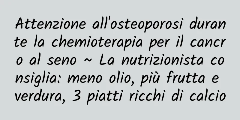 Attenzione all'osteoporosi durante la chemioterapia per il cancro al seno ~ La nutrizionista consiglia: meno olio, più frutta e verdura, 3 piatti ricchi di calcio
