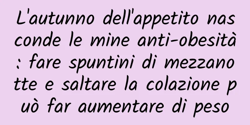 L'autunno dell'appetito nasconde le mine anti-obesità: fare spuntini di mezzanotte e saltare la colazione può far aumentare di peso