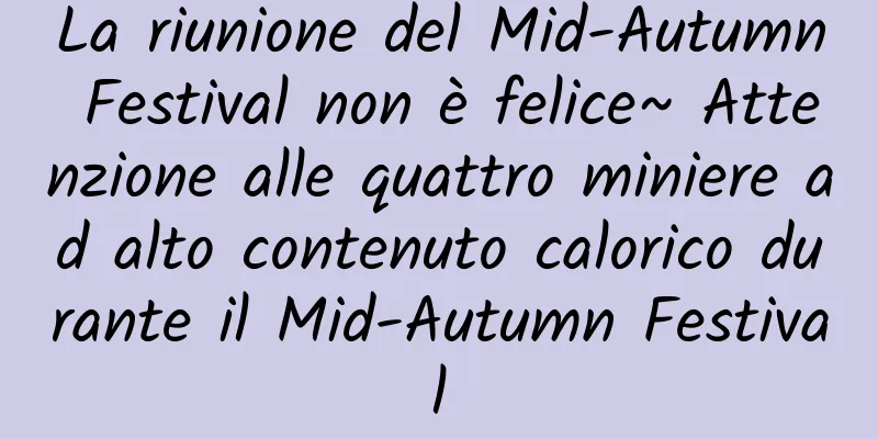 La riunione del Mid-Autumn Festival non è felice~ Attenzione alle quattro miniere ad alto contenuto calorico durante il Mid-Autumn Festival