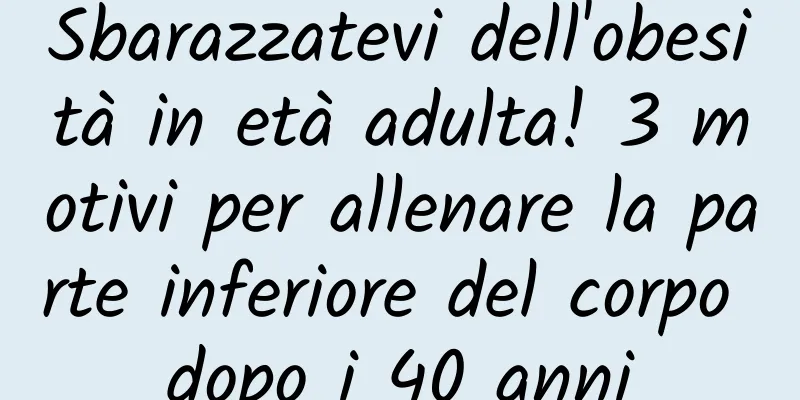 Sbarazzatevi dell'obesità in età adulta! 3 motivi per allenare la parte inferiore del corpo dopo i 40 anni