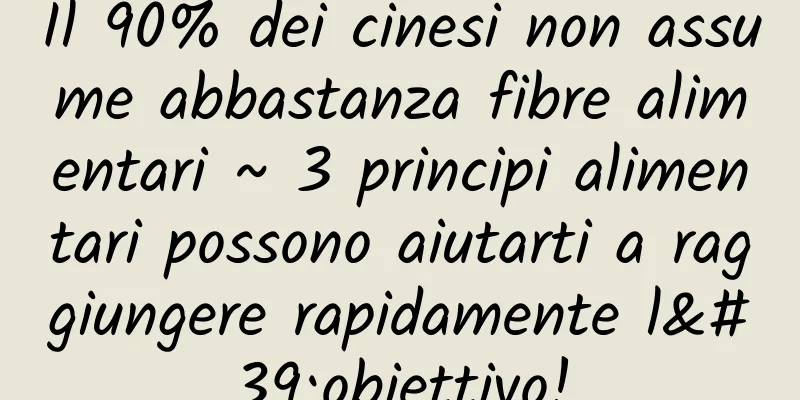 Il 90% dei cinesi non assume abbastanza fibre alimentari ~ 3 principi alimentari possono aiutarti a raggiungere rapidamente l'obiettivo!