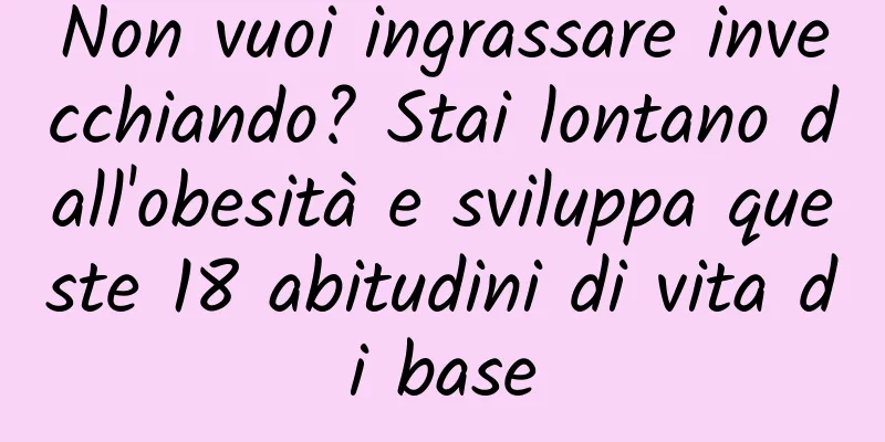 Non vuoi ingrassare invecchiando? Stai lontano dall'obesità e sviluppa queste 18 abitudini di vita di base