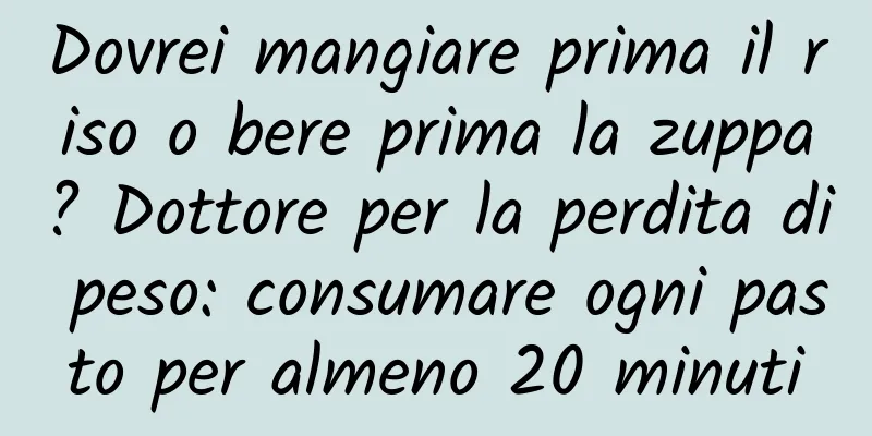 Dovrei mangiare prima il riso o bere prima la zuppa? Dottore per la perdita di peso: consumare ogni pasto per almeno 20 minuti