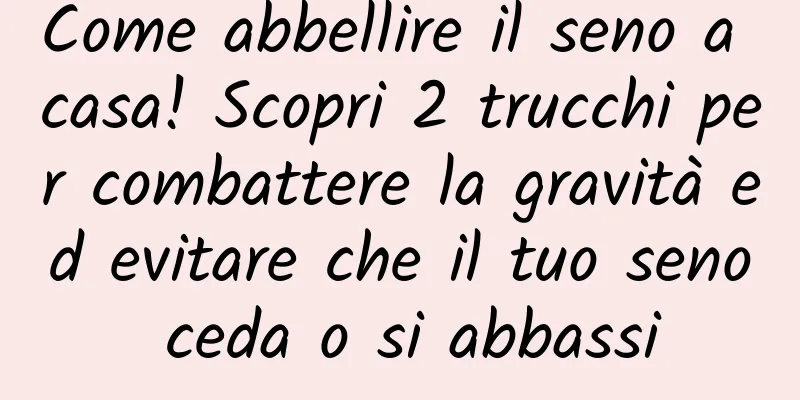 Come abbellire il seno a casa! Scopri 2 trucchi per combattere la gravità ed evitare che il tuo seno ceda o si abbassi