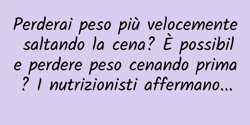 Perderai peso più velocemente saltando la cena? È possibile perdere peso cenando prima? I nutrizionisti affermano...