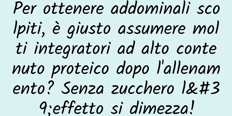 Per ottenere addominali scolpiti, è giusto assumere molti integratori ad alto contenuto proteico dopo l'allenamento? Senza zucchero l'effetto si dimezza!