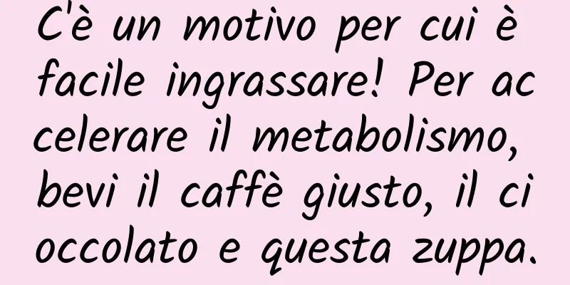 C'è un motivo per cui è facile ingrassare! Per accelerare il metabolismo, bevi il caffè giusto, il cioccolato e questa zuppa.