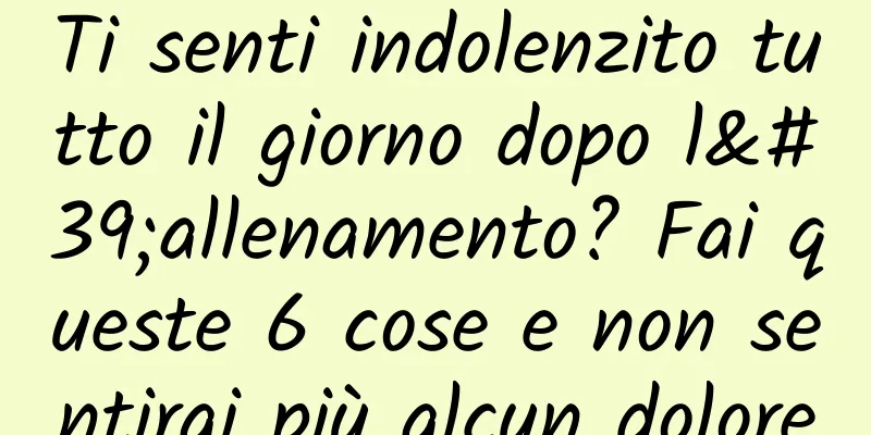 Ti senti indolenzito tutto il giorno dopo l'allenamento? Fai queste 6 cose e non sentirai più alcun dolore