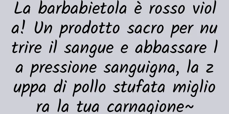 La barbabietola è rosso viola! Un prodotto sacro per nutrire il sangue e abbassare la pressione sanguigna, la zuppa di pollo stufata migliora la tua carnagione~