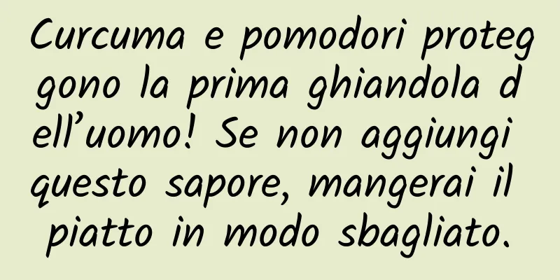Curcuma e pomodori proteggono la prima ghiandola dell’uomo! Se non aggiungi questo sapore, mangerai il piatto in modo sbagliato.