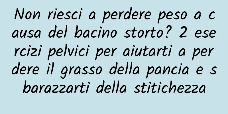 Non riesci a perdere peso a causa del bacino storto? 2 esercizi pelvici per aiutarti a perdere il grasso della pancia e sbarazzarti della stitichezza