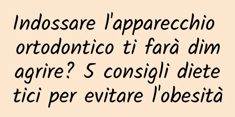 Indossare l'apparecchio ortodontico ti farà dimagrire? 5 consigli dietetici per evitare l'obesità