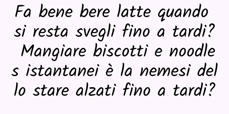 Fa bene bere latte quando si resta svegli fino a tardi? Mangiare biscotti e noodles istantanei è la nemesi dello stare alzati fino a tardi?