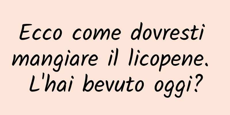 Ecco come dovresti mangiare il licopene. L'hai bevuto oggi?