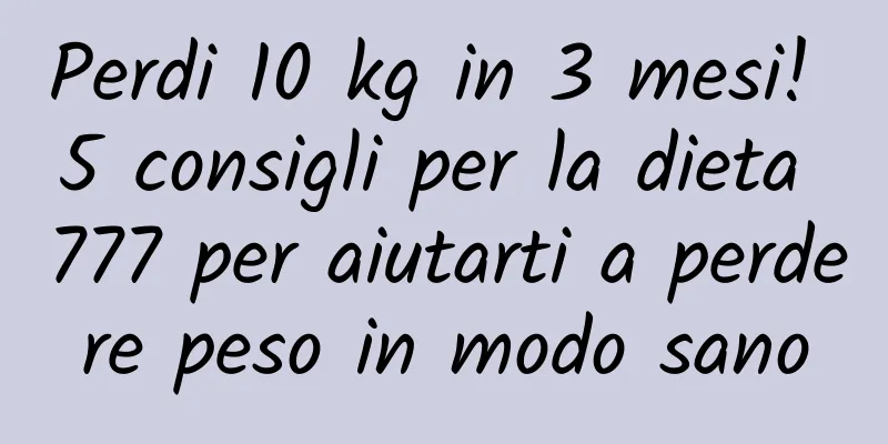 Perdi 10 kg in 3 mesi! 5 consigli per la dieta 777 per aiutarti a perdere peso in modo sano