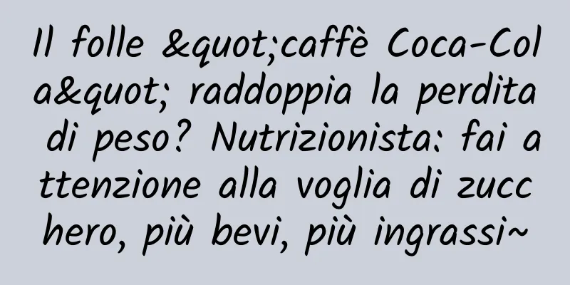 Il folle "caffè Coca-Cola" raddoppia la perdita di peso? Nutrizionista: fai attenzione alla voglia di zucchero, più bevi, più ingrassi~