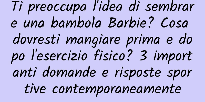 Ti preoccupa l'idea di sembrare una bambola Barbie? Cosa dovresti mangiare prima e dopo l'esercizio fisico? 3 importanti domande e risposte sportive contemporaneamente