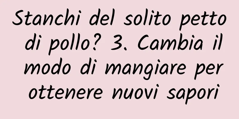 Stanchi del solito petto di pollo? 3. Cambia il modo di mangiare per ottenere nuovi sapori