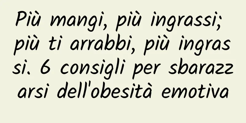 Più mangi, più ingrassi; più ti arrabbi, più ingrassi. 6 consigli per sbarazzarsi dell'obesità emotiva