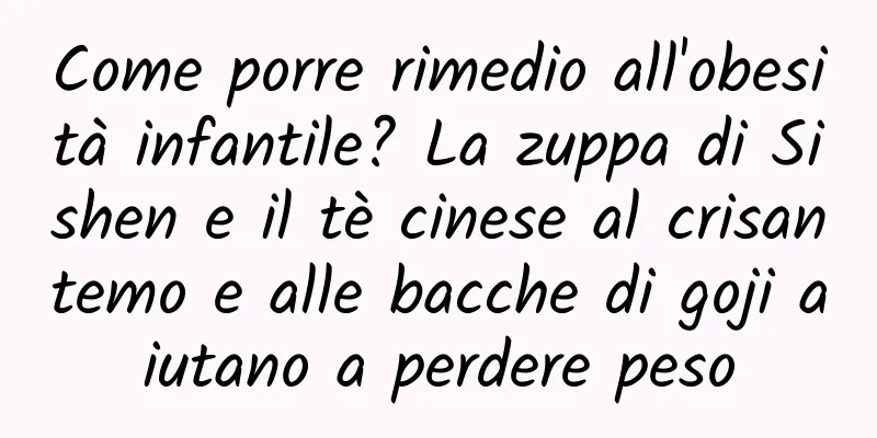 Come porre rimedio all'obesità infantile? La zuppa di Sishen e il tè cinese al crisantemo e alle bacche di goji aiutano a perdere peso