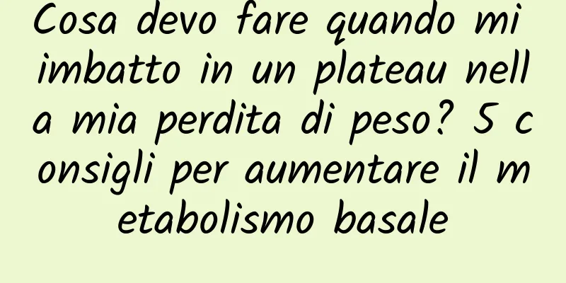 Cosa devo fare quando mi imbatto in un plateau nella mia perdita di peso? 5 consigli per aumentare il metabolismo basale