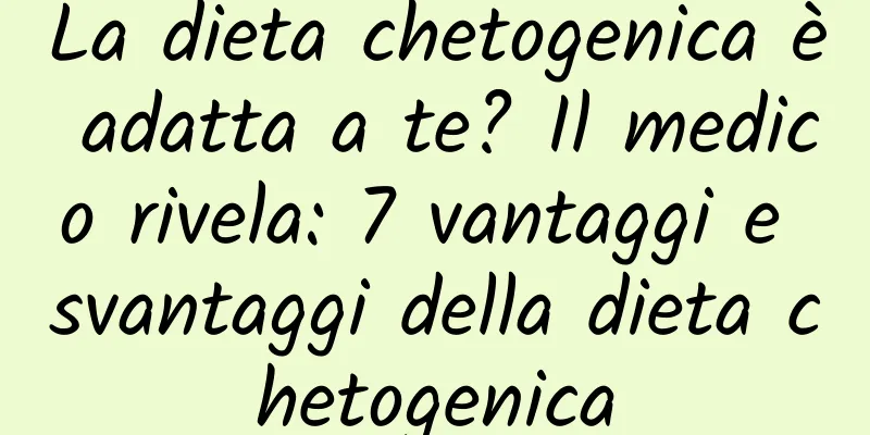 La dieta chetogenica è adatta a te? Il medico rivela: 7 vantaggi e svantaggi della dieta chetogenica