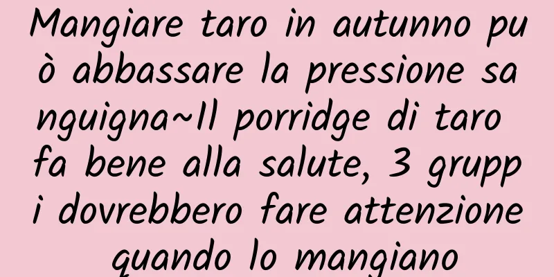Mangiare taro in autunno può abbassare la pressione sanguigna~Il porridge di taro fa bene alla salute, 3 gruppi dovrebbero fare attenzione quando lo mangiano