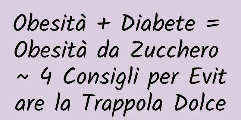 Obesità + Diabete = Obesità da Zucchero ~ 4 Consigli per Evitare la Trappola Dolce