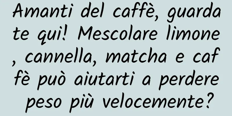 Amanti del caffè, guardate qui! Mescolare limone, cannella, matcha e caffè può aiutarti a perdere peso più velocemente?